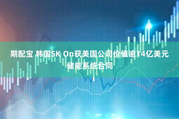 期配宝 韩国SK On获美国公司价值逾14亿美元储能系统合同