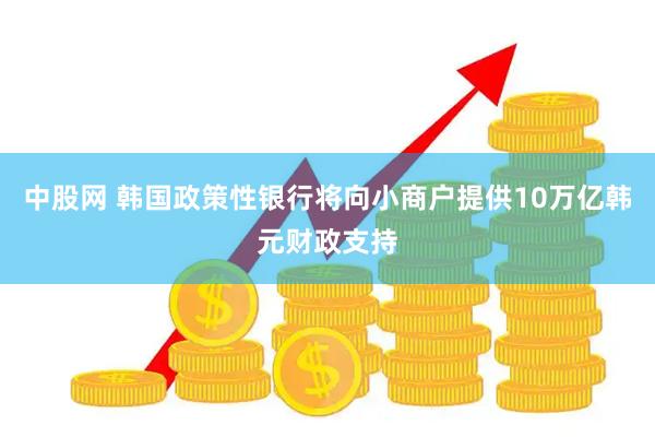 中股网 韩国政策性银行将向小商户提供10万亿韩元财政支持