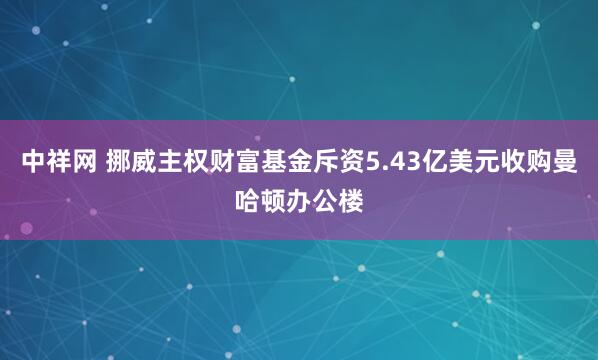 中祥网 挪威主权财富基金斥资5.43亿美元收购曼哈顿办公楼