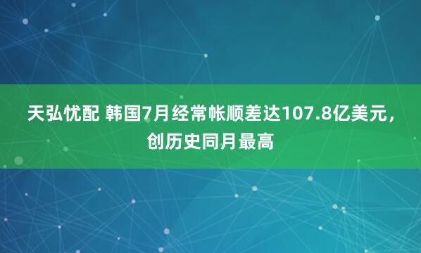 天弘忧配 韩国7月经常帐顺差达107.8亿美元，创历史同月最高