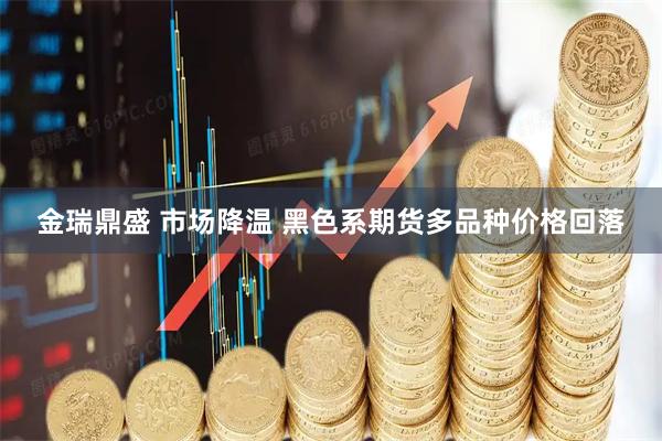金瑞鼎盛 市场降温 黑色系期货多品种价格回落