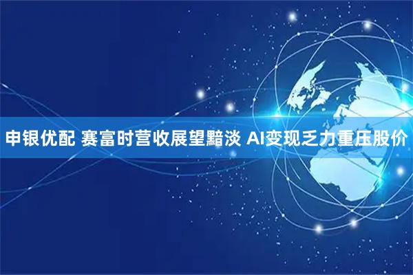申银优配 赛富时营收展望黯淡 AI变现乏力重压股价