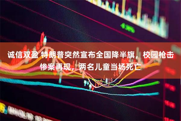 诚信双盈 特朗普突然宣布全国降半旗，校园枪击惨案再现，两名儿童当场死亡