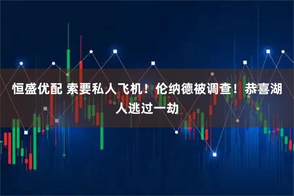 恒盛优配 索要私人飞机！伦纳德被调查！恭喜湖人逃过一劫