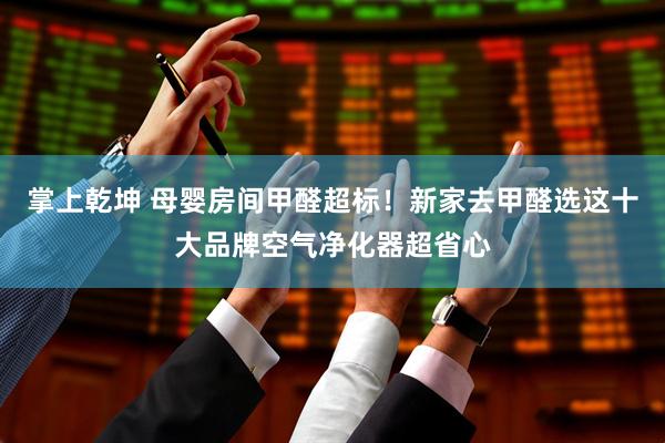 掌上乾坤 母婴房间甲醛超标！新家去甲醛选这十大品牌空气净化器超省心