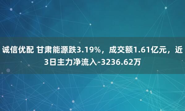 诚信优配 甘肃能源跌3.19%，成交额1.61亿元，近3日主力净流入-3236.62万