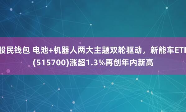 股民钱包 电池+机器人两大主题双轮驱动，新能车ETF(515700)涨超1.3%再创年内新高