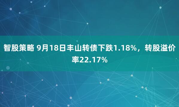 智股策略 9月18日丰山转债下跌1.18%，转股溢价率22.17%