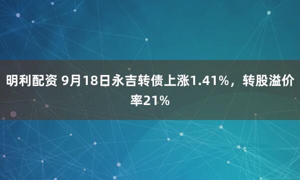 明利配资 9月18日永吉转债上涨1.41%，转股溢价率21%