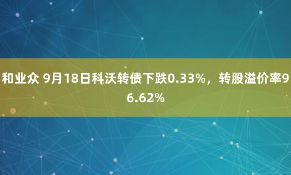 和业众 9月18日科沃转债下跌0.33%，转股溢价率96.62%