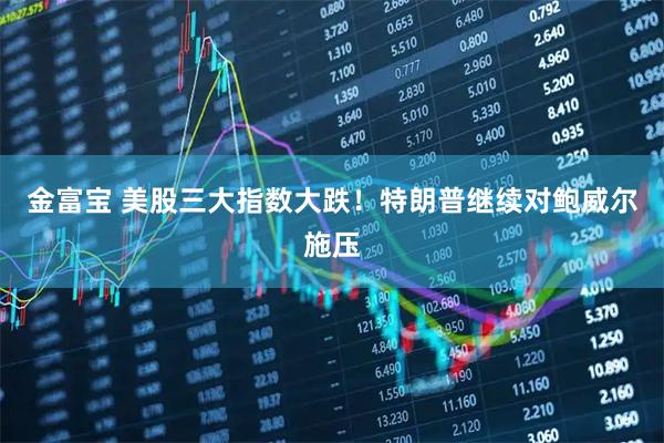 金富宝 美股三大指数大跌！特朗普继续对鲍威尔施压
