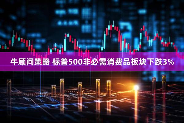 牛顾问策略 标普500非必需消费品板块下跌3%