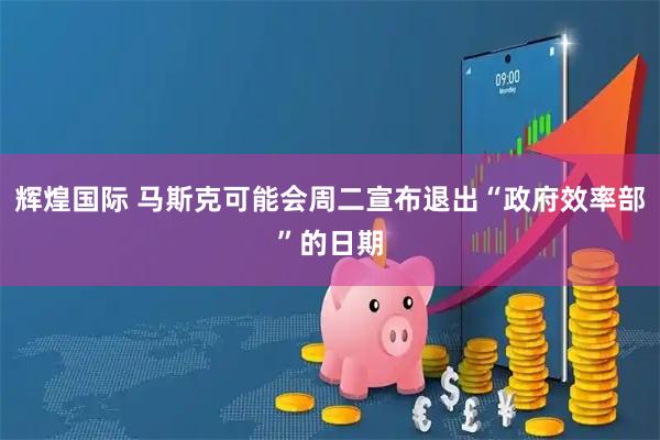 辉煌国际 马斯克可能会周二宣布退出“政府效率部”的日期