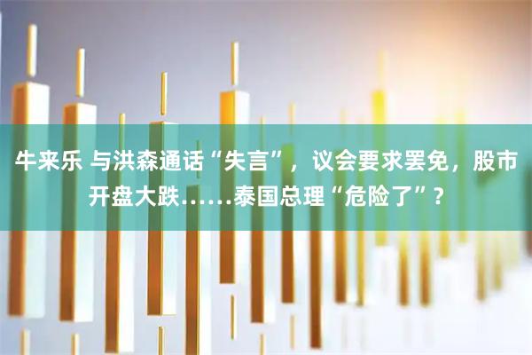 牛来乐 与洪森通话“失言”，议会要求罢免，股市开盘大跌……泰国总理“危险了”？