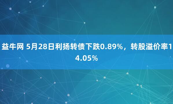 益牛网 5月28日利扬转债下跌0.89%，转股溢价率14.05%