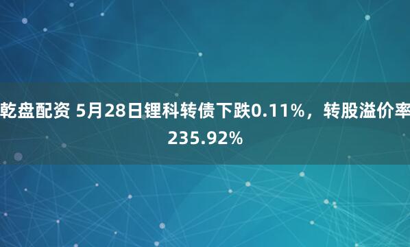 乾盘配资 5月28日锂科转债下跌0.11%，转股溢价率235.92%