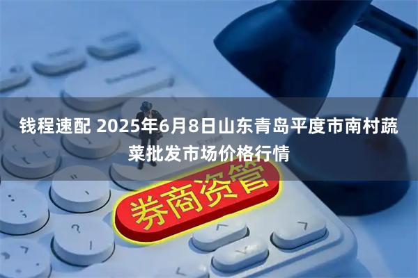 钱程速配 2025年6月8日山东青岛平度市南村蔬菜批发市场价格行情