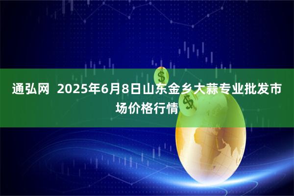 通弘网  2025年6月8日山东金乡大蒜专业批发市场价格行情