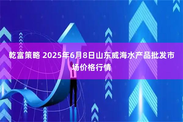 乾富策略 2025年6月8日山东威海水产品批发市场价格行情