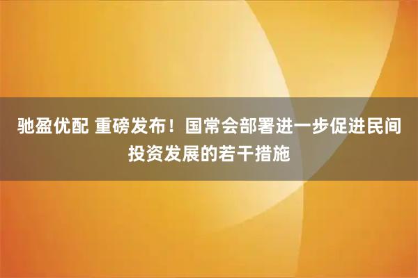 驰盈优配 重磅发布！国常会部署进一步促进民间投资发展的若干措施