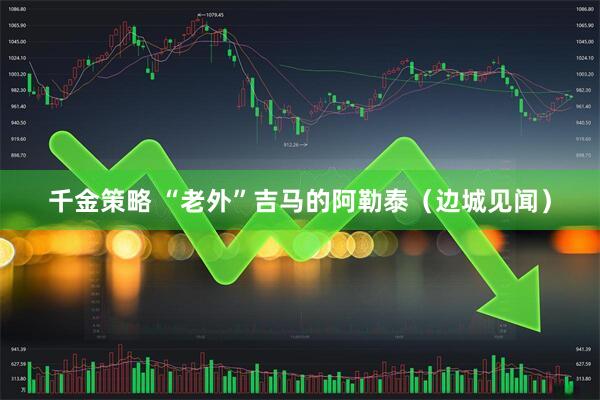 千金策略 “老外”吉马的阿勒泰（边城见闻）