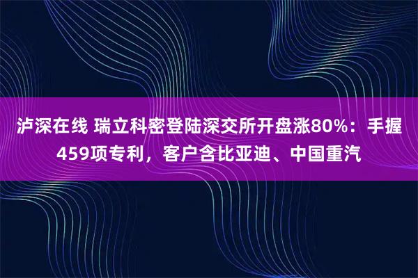 泸深在线 瑞立科密登陆深交所开盘涨80%：手握459项专利，客户含比亚迪、中国重汽