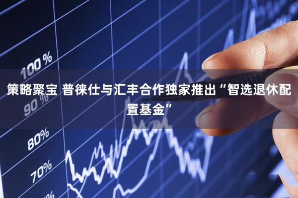 策略聚宝 普徕仕与汇丰合作独家推出“智选退休配置基金”