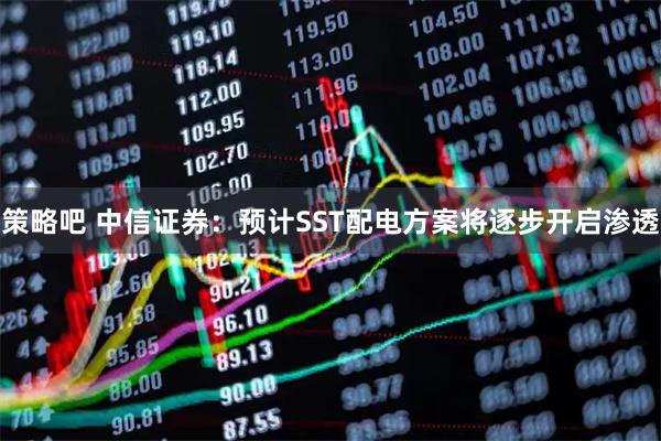 策略吧 中信证券：预计SST配电方案将逐步开启渗透