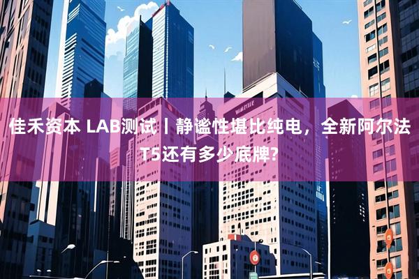 佳禾资本 LAB测试丨静谧性堪比纯电，全新阿尔法T5还有多少底牌?