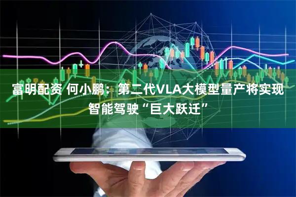 富明配资 何小鹏：第二代VLA大模型量产将实现智能驾驶“巨大跃迁”