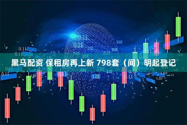 黑马配资 保租房再上新 798套（间）明起登记