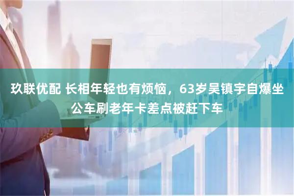 玖联优配 长相年轻也有烦恼，63岁吴镇宇自爆坐公车刷老年卡差点被赶下车