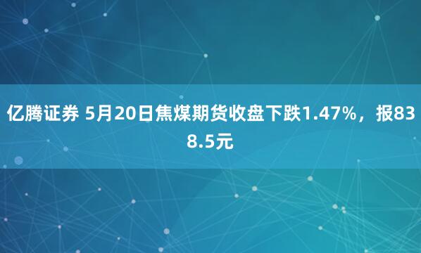 亿腾证券 5月20日焦煤期货收盘下跌1.47%，报838.5元