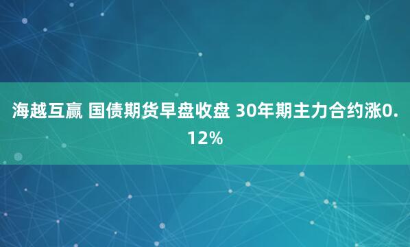 海越互赢 国债期货早盘收盘 30年期主力合约涨0.12%