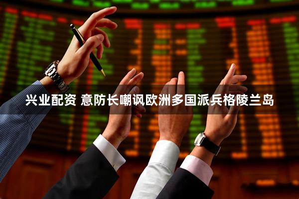 兴业配资 意防长嘲讽欧洲多国派兵格陵兰岛