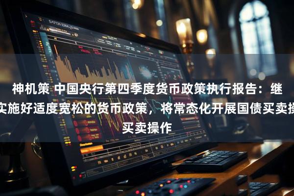 神机策 中国央行第四季度货币政策执行报告：继续实施好适度宽松的货币政策，将常态化开展国债买卖操作