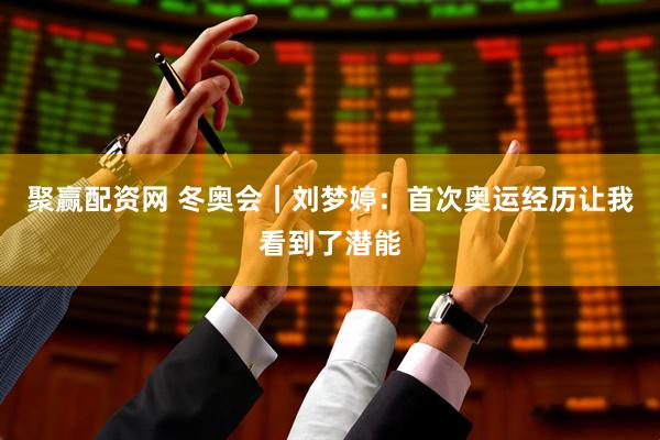 聚赢配资网 冬奥会｜刘梦婷：首次奥运经历让我看到了潜能