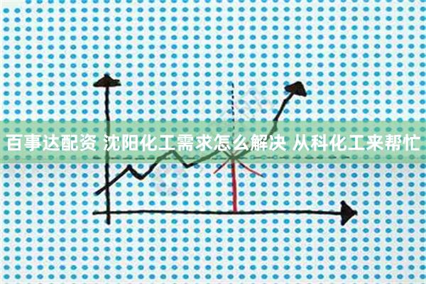 百事达配资 沈阳化工需求怎么解决 从科化工来帮忙