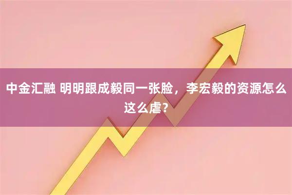 中金汇融 明明跟成毅同一张脸，李宏毅的资源怎么这么虐？