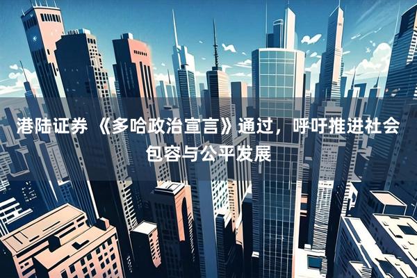 港陆证券 《多哈政治宣言》通过，呼吁推进社会包容与公平发展