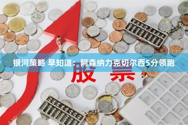 银河策略 早知道：阿森纳力克切尔西5分领跑
