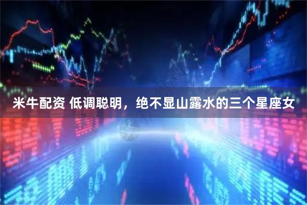 米牛配资 低调聪明，绝不显山露水的三个星座女