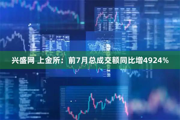 兴盛网 上金所：前7月总成交额同比增4924%
