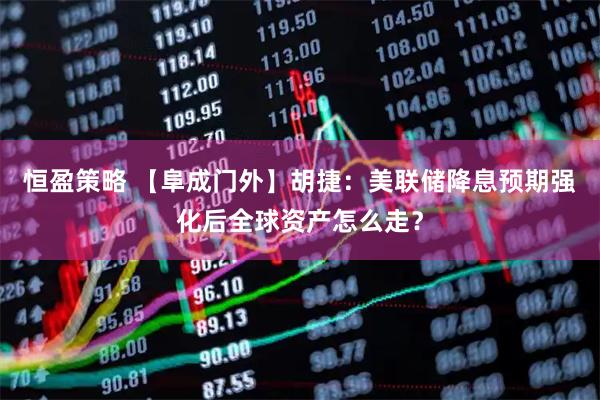 恒盈策略 【阜成门外】胡捷：美联储降息预期强化后全球资产怎么走？