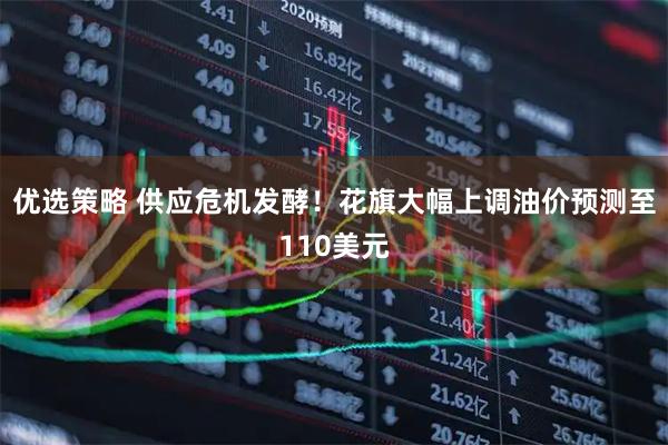 优选策略 供应危机发酵！花旗大幅上调油价预测至110美元