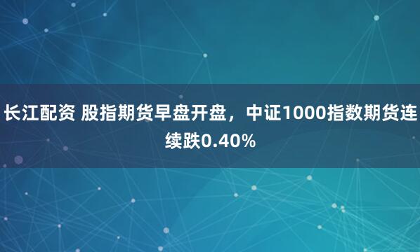 长江配资 股指期货早盘开盘，中证1000指数期货连续跌0.40%