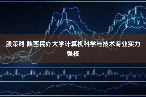 股策略 陕西民办大学计算机科学与技术专业实力强校