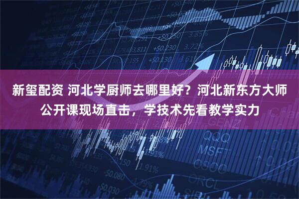新玺配资 河北学厨师去哪里好？河北新东方大师公开课现场直击，学技术先看教学实力